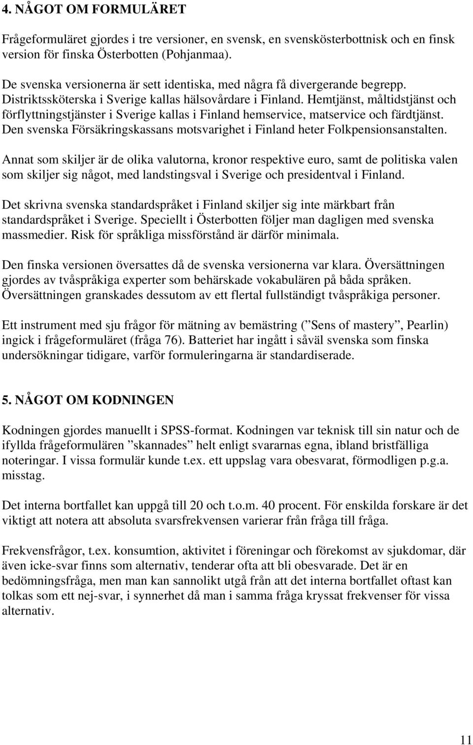 Hemtjänst, måltidstjänst och förflyttningstjänster i Sverige kallas i Finland hemservice, matservice och färdtjänst. Den svenska Försäkringskassans motsvarighet i Finland heter Folkpensionsanstalten.