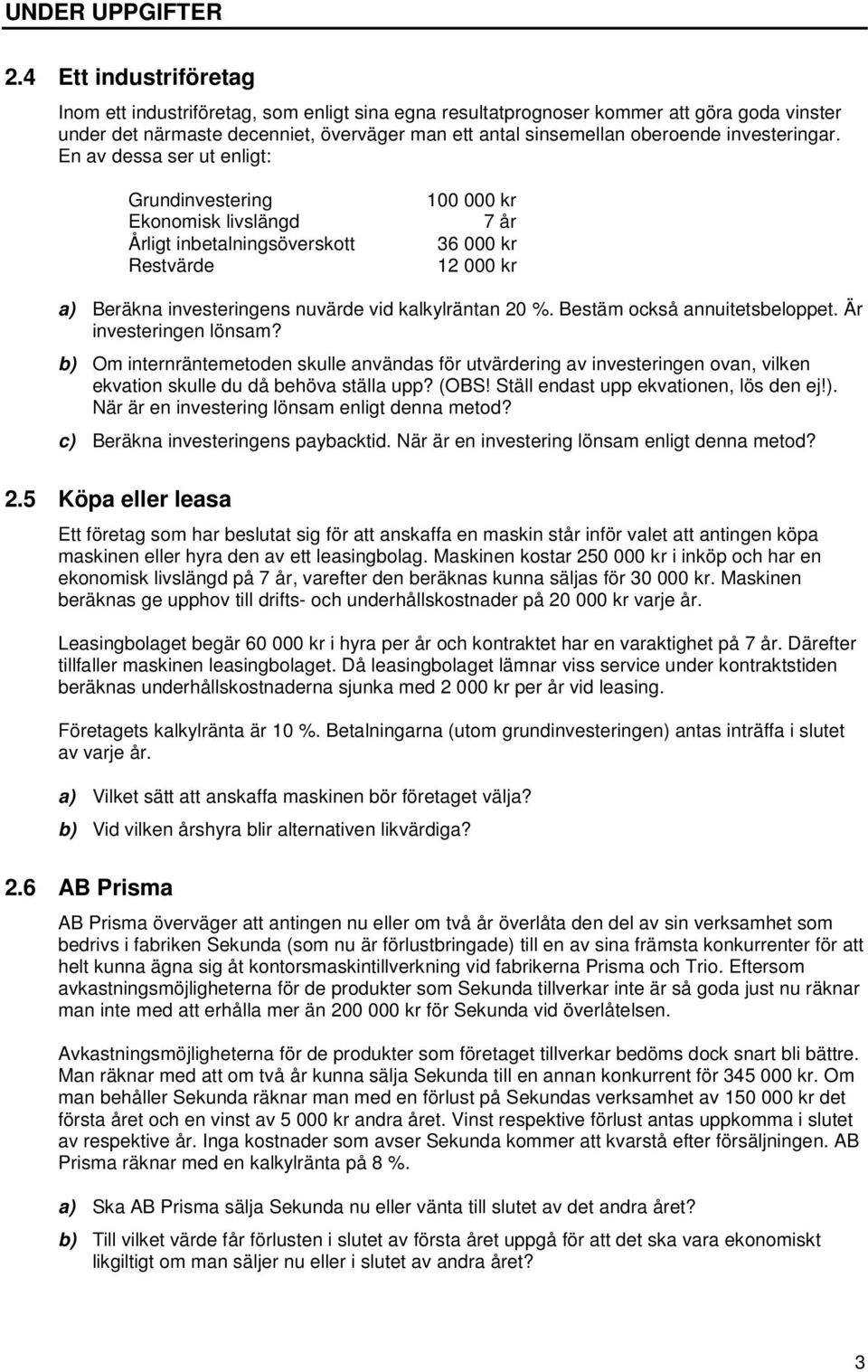 En av dessa se ut enligt: Gundinvesteing Ekonomisk livslängd Åligt inbetalningsöveskott Restväde 100 000 k 7 å 36 000 k 12 000 k a) Beäkna investeingens nuväde vid kalkyläntan 20 %.