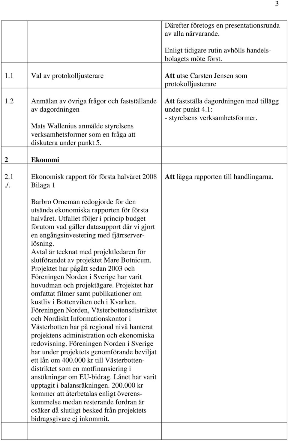 Att fastställa dagordningen med tillägg under punkt 4.1: - styrelsens verksamhetsformer. 2 Ekonomi 2.