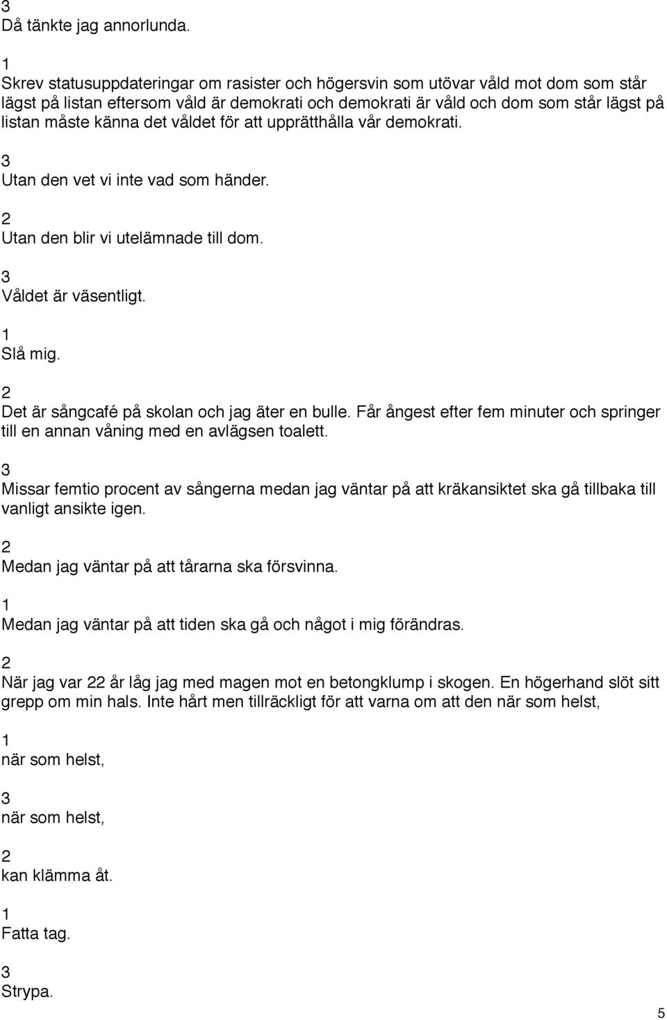 våldet för att upprätthålla vår demokrati. Utan den vet vi inte vad som händer. Utan den blir vi utelämnade till dom. Våldet är väsentligt. Slå mig. Det är sångcafé på skolan och jag äter en bulle.