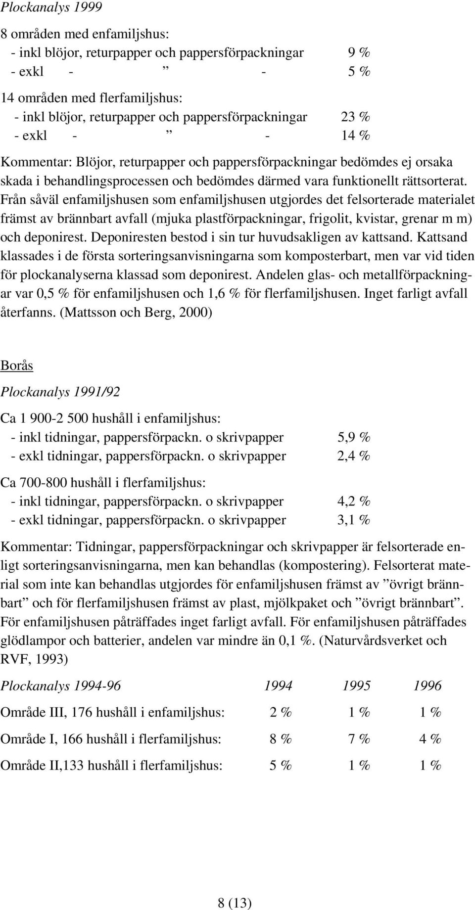 Från såväl enfamiljshusen som enfamiljshusen utgjordes det felsorterade materialet främst av brännbart avfall (mjuka plastförpackningar, frigolit, kvistar, grenar m m) och deponirest.