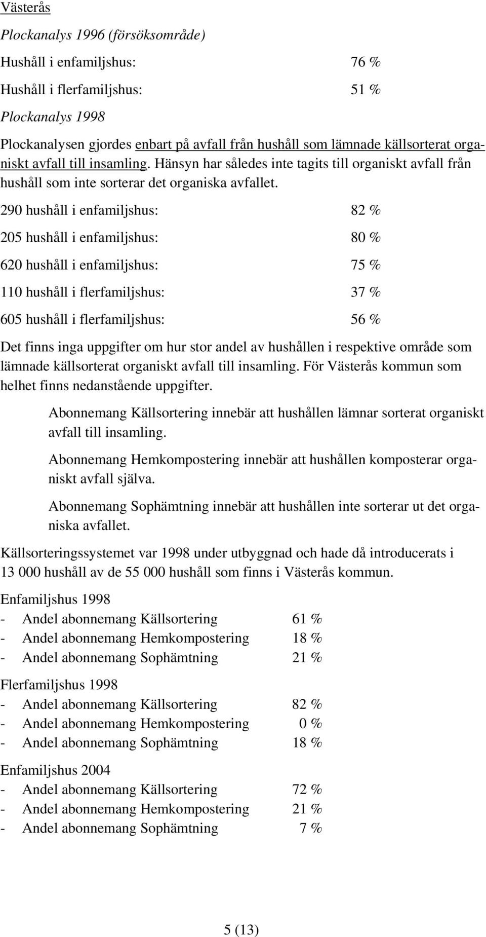 290 hushåll i enfamiljshus: 82 % 205 hushåll i enfamiljshus: 80 % 620 hushåll i enfamiljshus: 75 % 110 hushåll i flerfamiljshus: 37 % 605 hushåll i flerfamiljshus: 56 % Det finns inga uppgifter om