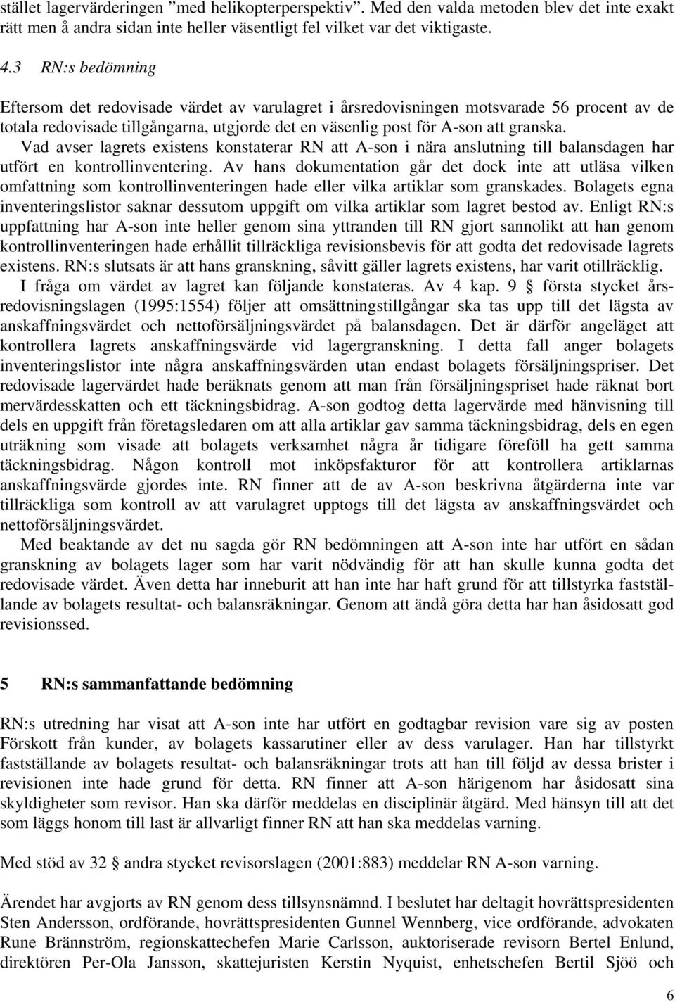 Vad avser lagrets existens konstaterar RN att A-son i nära anslutning till balansdagen har utfört en kontrollinventering.