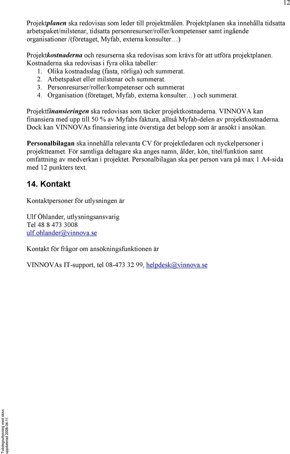 resurserna ska redovisas som krävs för att utföra projektplanen. Kostnaderna ska redovisas i fyra olika tabeller: 1. Olika kostnadsslag (fasta, rörliga) och summerat. 2.