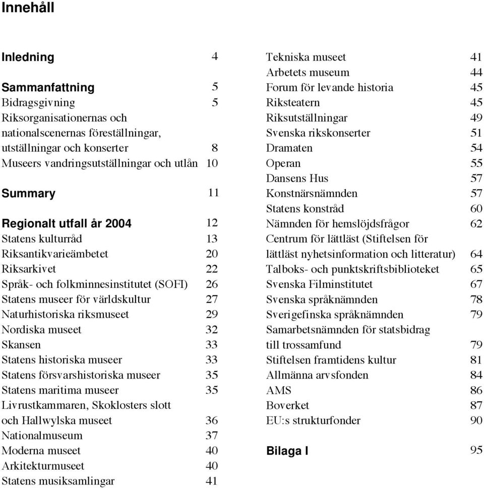 Nordiska museet 32 Skansen 33 Statens historiska museer 33 Statens försvarshistoriska museer 35 Statens maritima museer 35 Livrustkammaren, Skoklosters slott och Hallwylska museet 36 Nationalmuseum