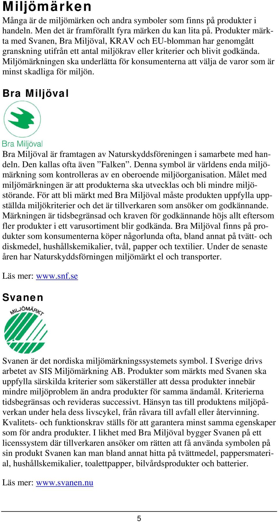 Miljömärkningen ska underlätta för konsumenterna att välja de varor som är minst skadliga för miljön. Bra Miljöval Bra Miljöval är framtagen av Naturskyddsföreningen i samarbete med handeln.