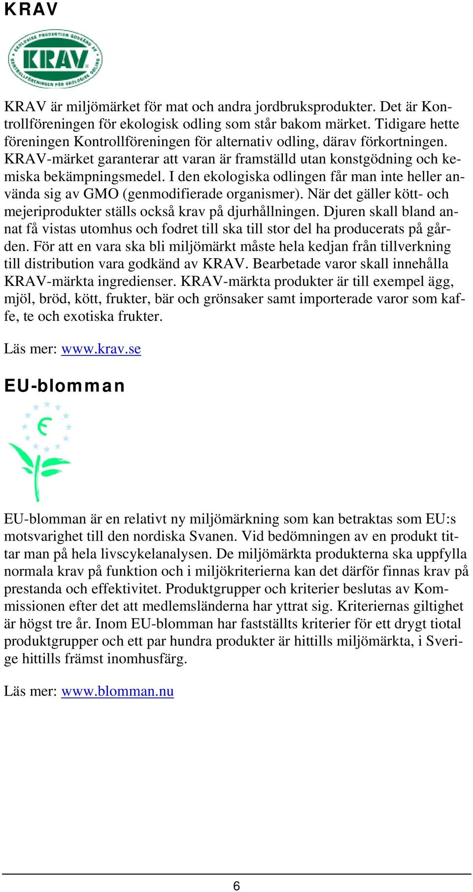 I den ekologiska odlingen får man inte heller använda sig av GMO (genmodifierade organismer). När det gäller kött- och mejeriprodukter ställs också krav på djurhållningen.