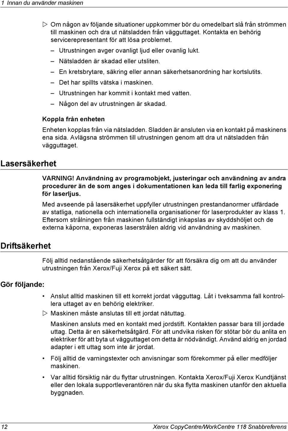 En kretsbrytare, säkring eller annan säkerhetsanordning har kortslutits. Det har spillts vätska i maskinen. Utrustningen har kommit i kontakt med vatten. Någon del av utrustningen är skadad.