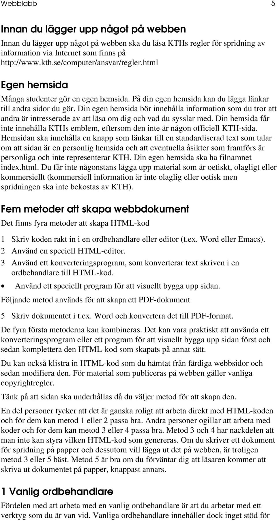 Din egen hemsida bör innehålla information som du tror att andra är intresserade av att läsa om dig och vad du sysslar med.