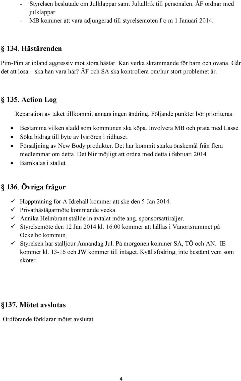 Action Log Reparation av taket tillkommit annars ingen ändring. Följande punkter bör prioriteras: Bestämma vilken sladd som kommunen ska köpa. Involvera MB och prata med Lasse.