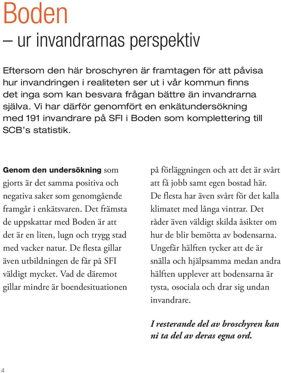 Genom den undersökning som gjorts är det samma positiva och negativa saker som genomgående framgår i enkätsvaren.