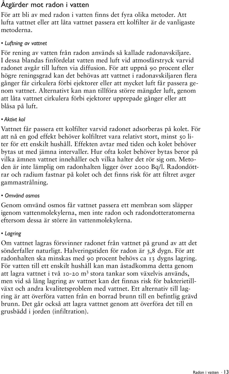 För att uppnå 90 procent eller högre reningsgrad kan det behövas att vattnet i radonavskiljaren flera gånger får cirkulera förbi ejektorer eller att mycket luft får passera genom vattnet.