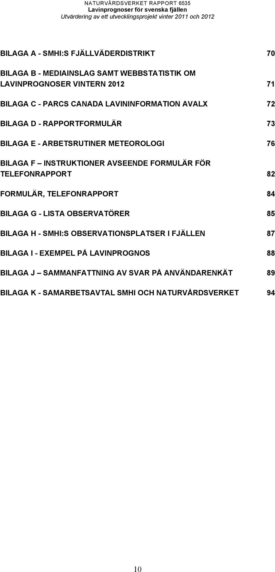 FÖR TELEFONRAPPORT 82 FORMULÄR, TELEFONRAPPORT 84 BILAGA G - LISTA OBSERVATÖRER 85 BILAGA H - SMHI:S OBSERVATIONSPLATSER I FJÄLLEN 87