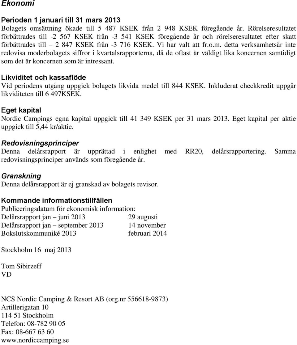 detta verksamhetsår inte redovisa moderbolagets siffror i kvartalsrapporterna, då de oftast är väldigt lika koncernen samtidigt som det är koncernen som är intressant.