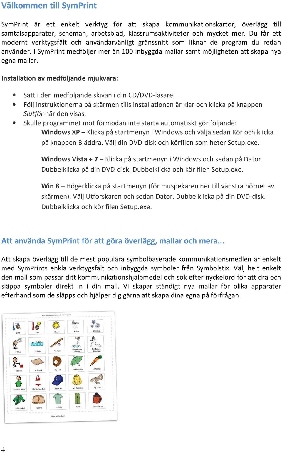 Installation av medföljande mjukvara: Sätt i den medföljande skivan i din CD/DVD-läsare. Följ instruktionerna på skärmen tills installationen är klar och klicka på knappen Slutför när den visas.