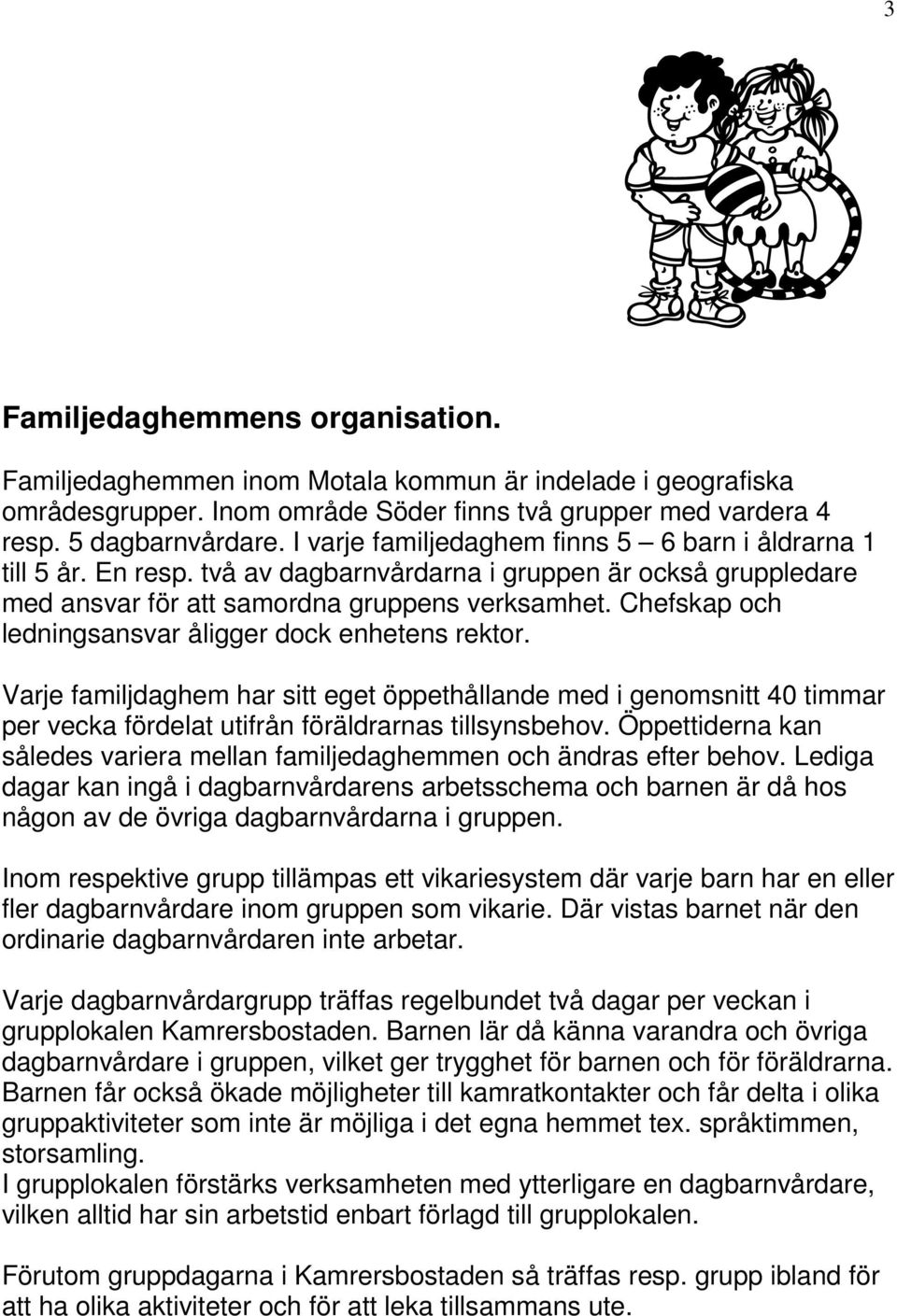 Chefskap och ledningsansvar åligger dock enhetens rektor. Varje familjdaghem har sitt eget öppethållande med i genomsnitt 40 timmar per vecka fördelat utifrån föräldrarnas tillsynsbehov.