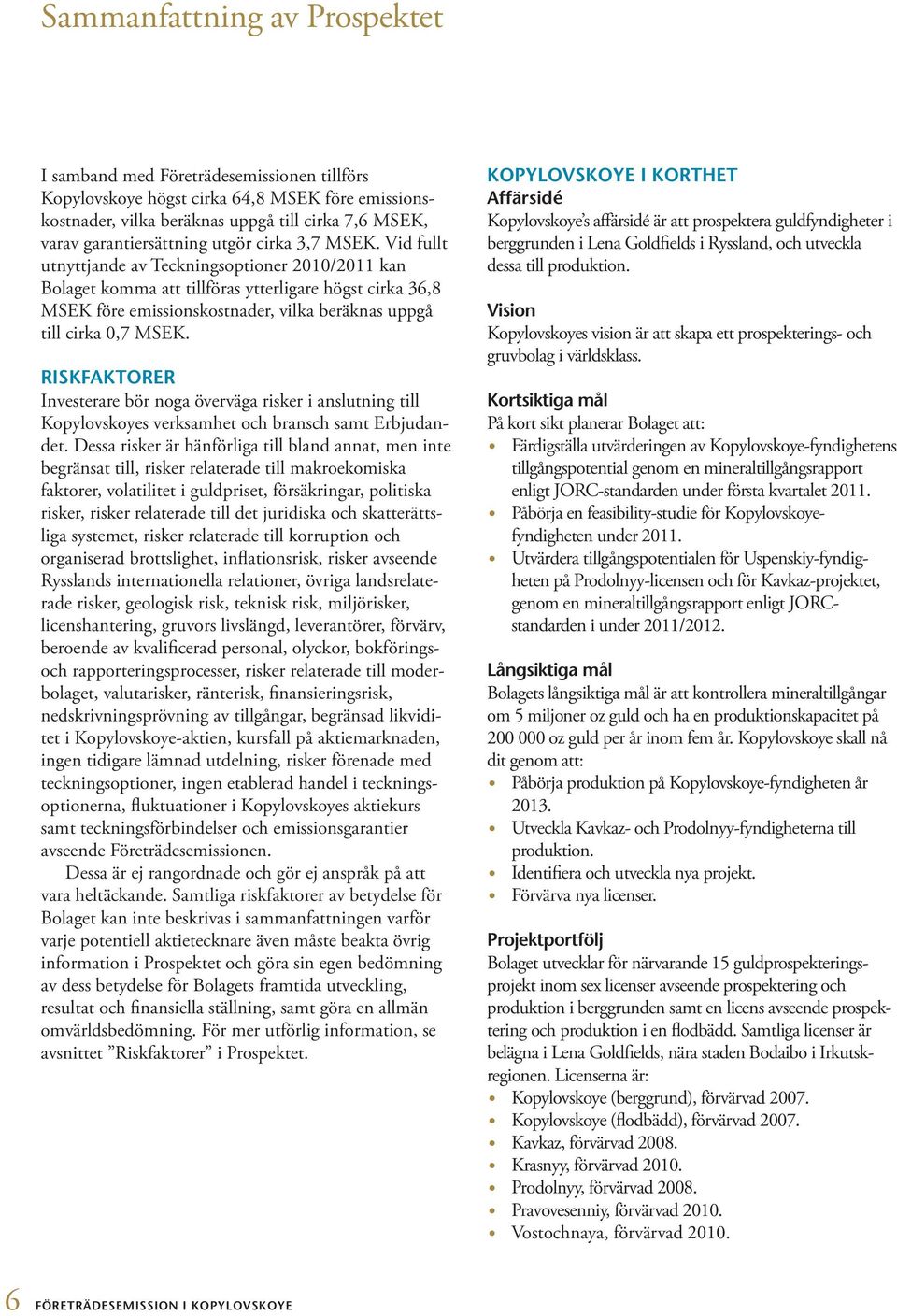 Vid fullt utnyttjande av Teckningsoptioner 2010/2011 kan Bolaget komma att tillföras ytterligare högst cirka 36,8 MSEK före emissionskostnader, vilka beräknas uppgå till cirka 0,7 MSEK.