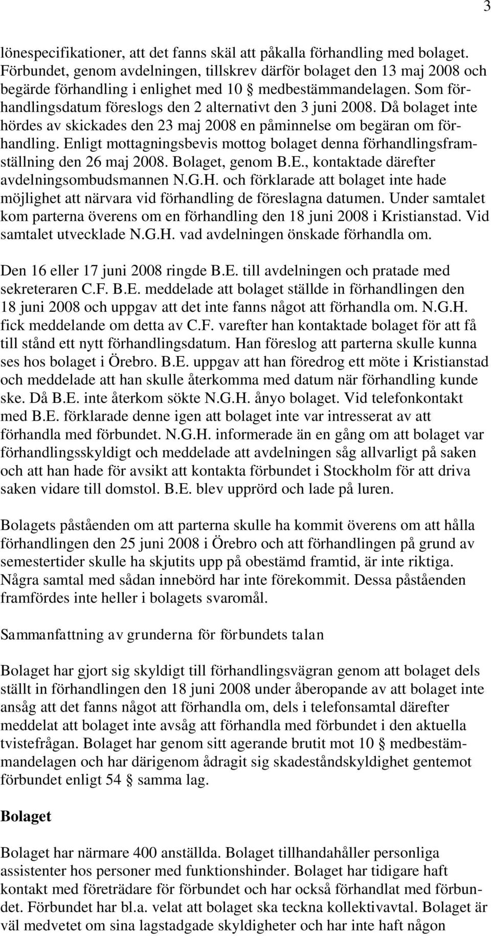 Då bolaget inte hördes av skickades den 23 maj 2008 en påminnelse om begäran om förhandling. Enligt mottagningsbevis mottog bolaget denna förhandlingsframställning den 26 maj 2008. Bolaget, genom B.E., kontaktade därefter avdelningsombudsmannen N.