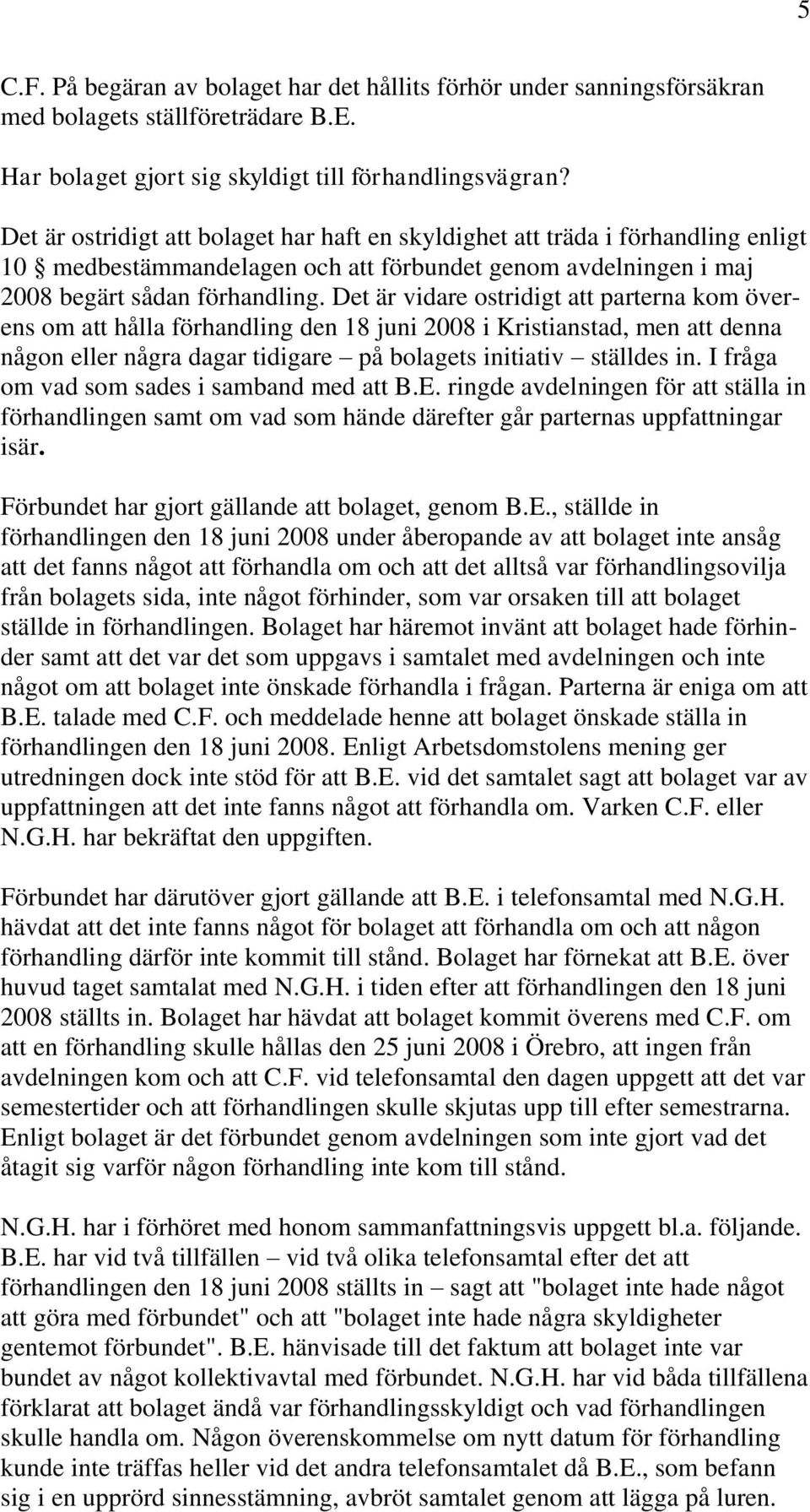 Det är vidare ostridigt att parterna kom överens om att hålla förhandling den 18 juni 2008 i Kristianstad, men att denna någon eller några dagar tidigare på bolagets initiativ ställdes in.