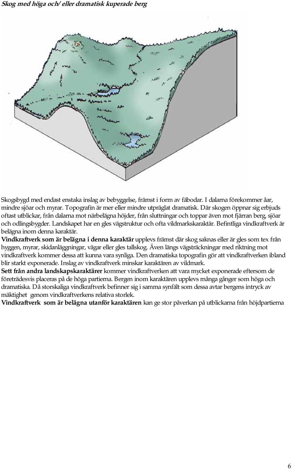Där skogen öppnar sig erbjuds oftast utblickar, från dalarna mot närbelägna höjder, från sluttningar och toppar även mot fjärran berg, sjöar och odlingsbygder.