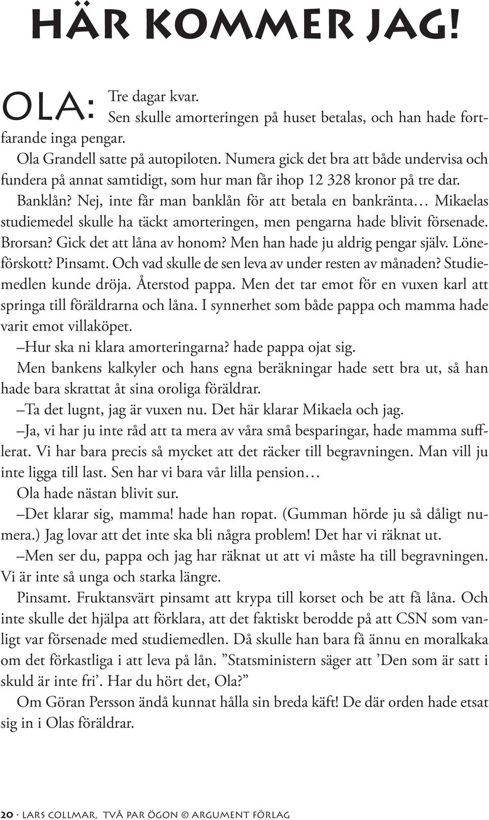 Nej, inte får man banklån för att betala en bankränta Mikaelas studiemedel skulle ha täckt amorteringen, men pengarna hade blivit försenade. Brorsan? Gick det att låna av honom?