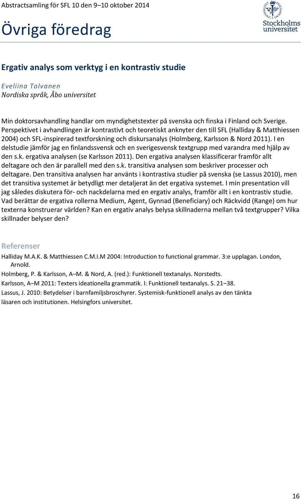 I en delstudie jämför jag en finlandssvensk och en sverigesvensk textgrupp med varandra med hjälp av den s.k. ergativa analysen (se Karlsson 2011).