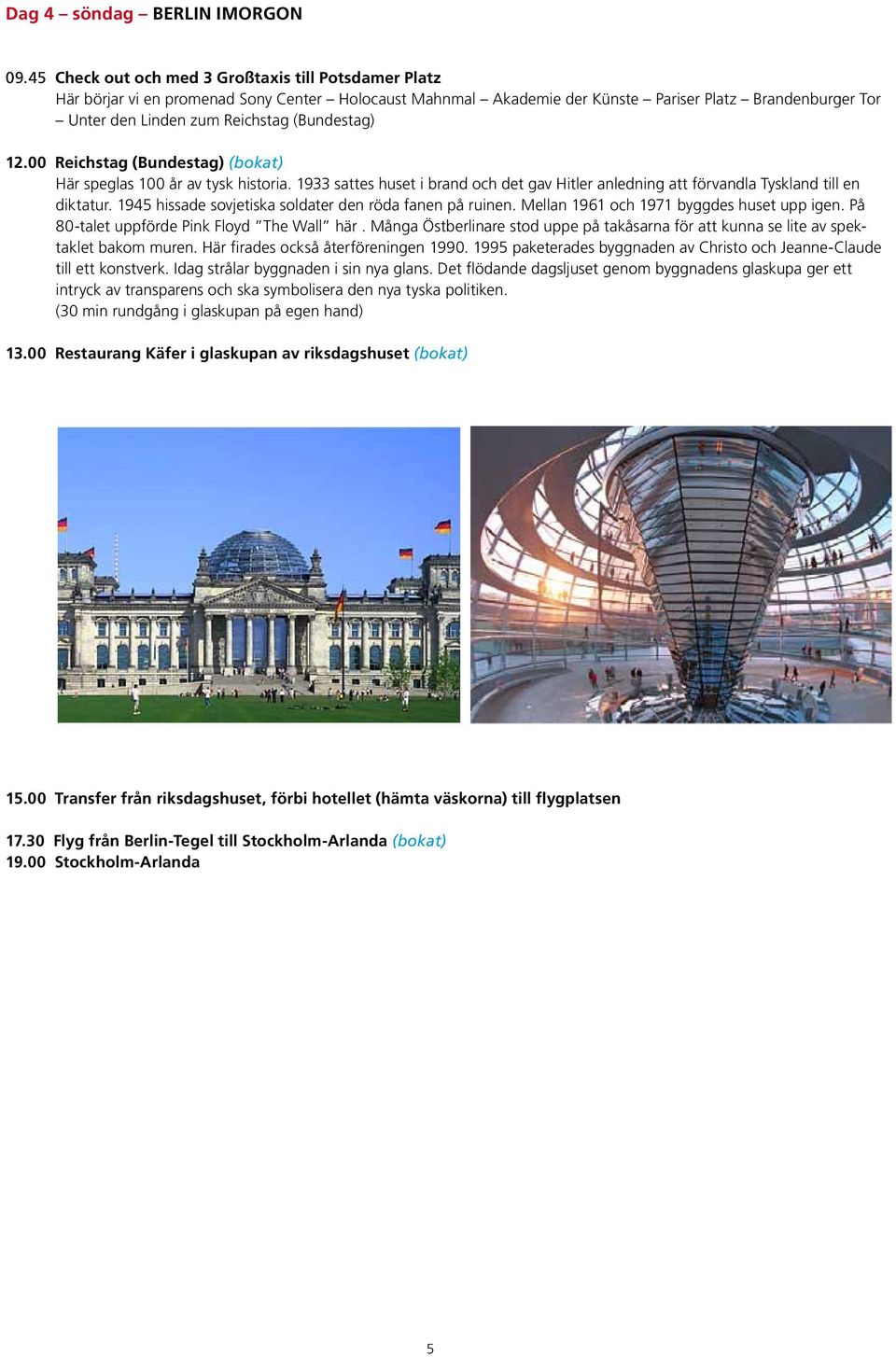 (Bundestag) 12.00 Reichstag (Bundestag) (bokat) Här speglas 100 år av tysk historia. 1933 sattes huset i brand och det gav Hitler anledning att förvandla Tyskland till en diktatur.