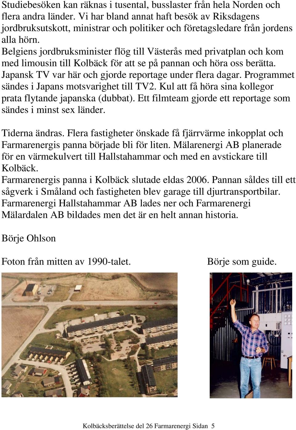 Belgiens jordbruksminister flög till Västerås med privatplan och kom med limousin till Kolbäck för att se på pannan och höra oss berätta. Japansk TV var här och gjorde reportage under flera dagar.