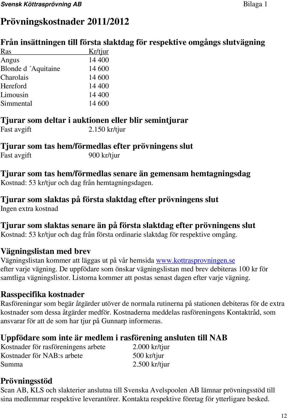 150 kr/tjur Tjurar som tas hem/förmedlas efter prövningens slut Fast avgift 900 kr/tjur Tjurar som tas hem/förmedlas senare än gemensam hemtagningsdag Kostnad: 53 kr/tjur och dag från