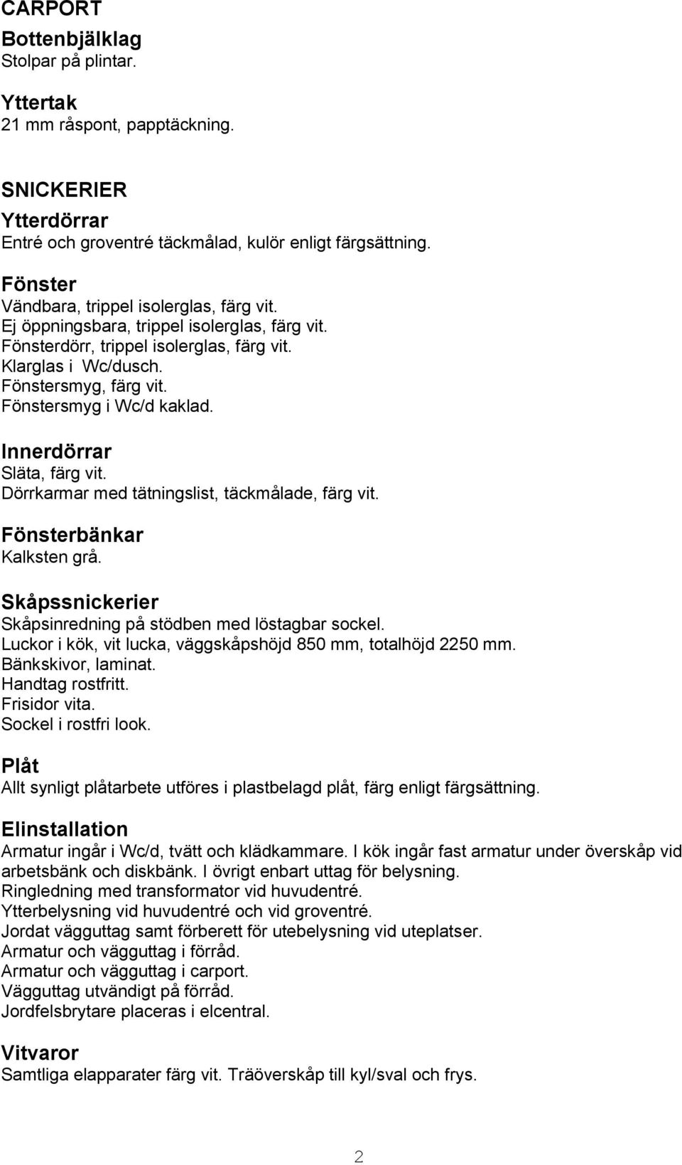 Fönstersmyg i Wc/d kaklad. Innerdörrar Släta, färg vit. Dörrkarmar med tätningslist, täckmålade, färg vit. Fönsterbänkar Kalksten grå. Skåpssnickerier Skåpsinredning på stödben med löstagbar sockel.