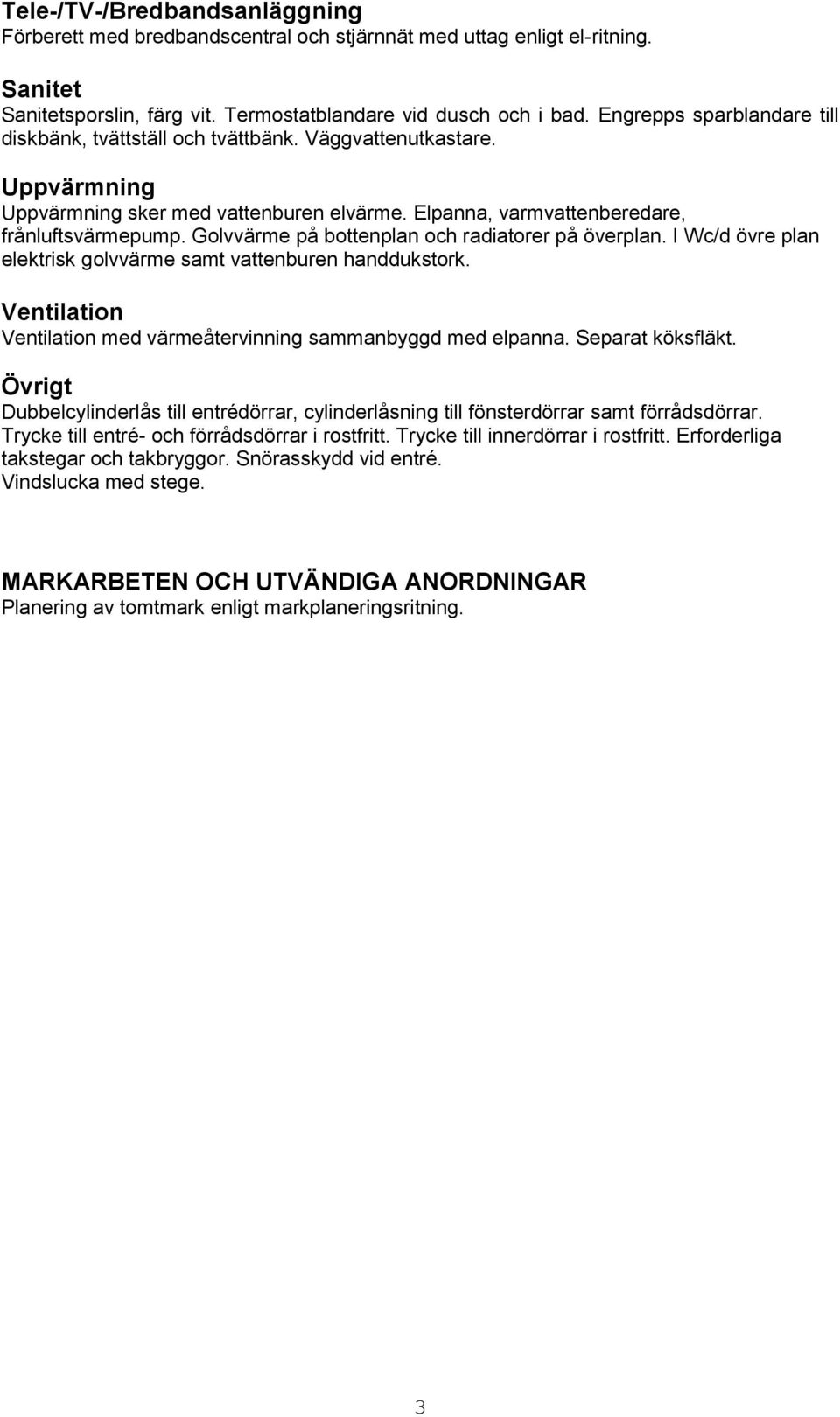 Golvvärme på bottenplan och radiatorer på överplan. I Wc/d övre plan elektrisk golvvärme samt vattenburen handdukstork. Ventilation Ventilation med värmeåtervinning sammanbyggd med elpanna.