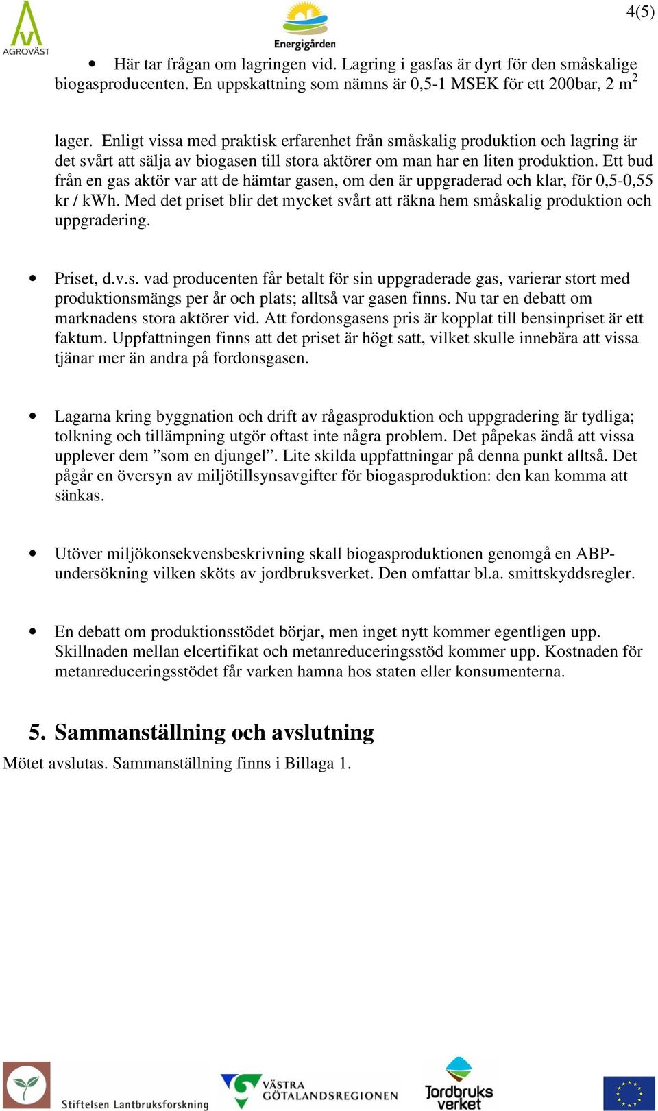 Ett bud från en gas aktör var att de hämtar gasen, om den är uppgraderad och klar, för 0,5-0,55 kr / kwh. Med det priset blir det mycket svårt att räkna hem småskalig produktion och uppgradering.