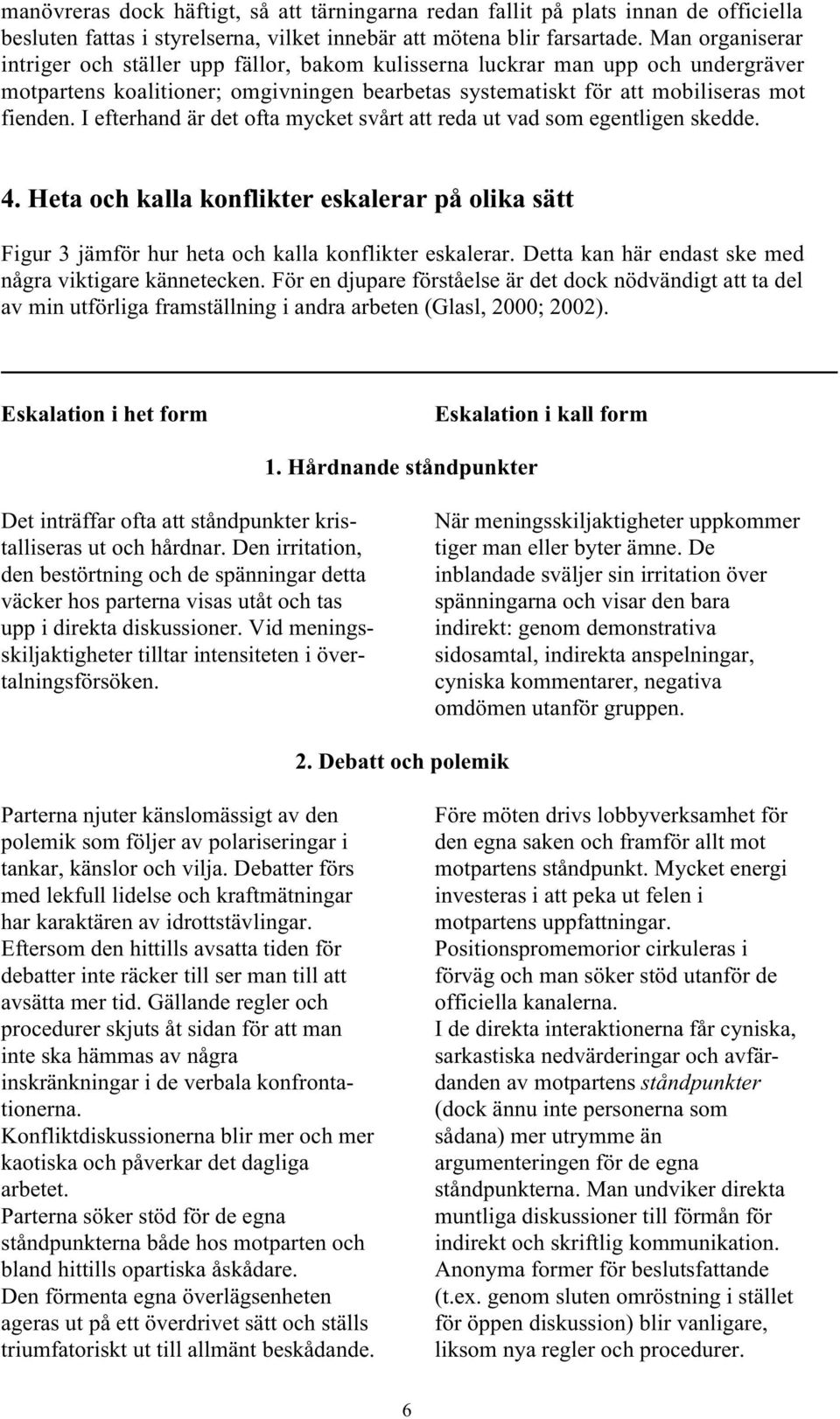 I efterhand är det ofta mycket svårt att reda ut vad som egentligen skedde. 4. Heta och kalla konflikter eskalerar på olika sätt Figur 3 jämför hur heta och kalla konflikter eskalerar.