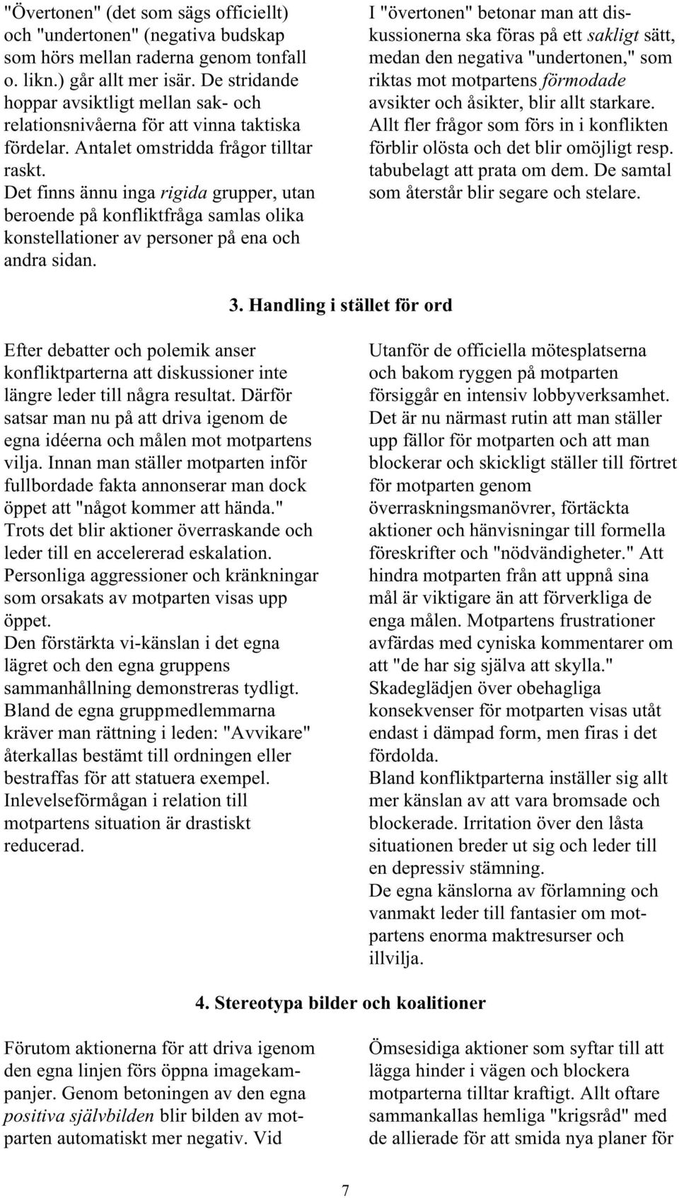 Det finns ännu inga rigida grupper, utan beroende på konfliktfråga samlas olika konstellationer av personer på ena och andra sidan.