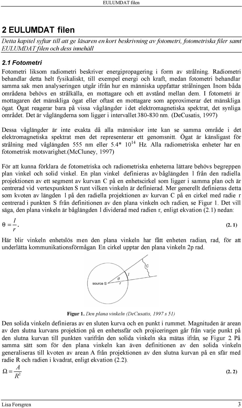 Radiometri behandlar detta helt fysikaliskt, till exempel energi och kraft, medan fotometri behandlar samma sak men analyseringen utgår ifrån hur en människa uppfattar strålningen.