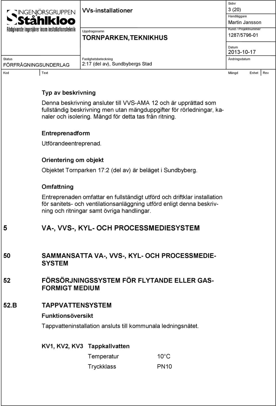 Omfattning Entreprenaden omfattar en fullständigt utförd och driftklar installation för sanitets- och ventilationsanläggning utförd enligt denna beskrivning och ritningar samt övriga handlingar.