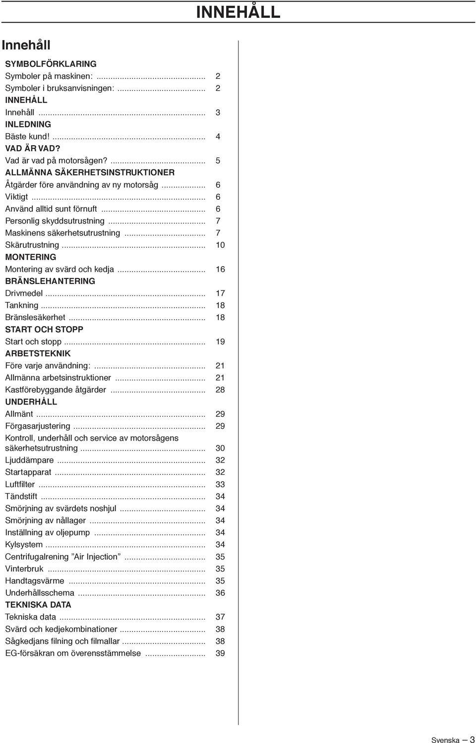 .. 7 Skärutrustning... 10 MONTERING Montering av svärd och kedja... 16 BRÄNSLEHANTERING Drivmedel... 17 Tankning... 18 Bränslesäkerhet... 18 START OCH STOPP Start och stopp.