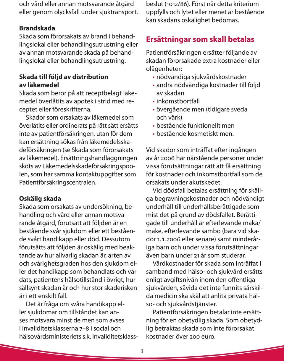 Skada till följd av distribution av läkemedel Skada som beror på att receptbelagt läkemedel överlåtits av apotek i strid med receptet eller föreskrifterna.