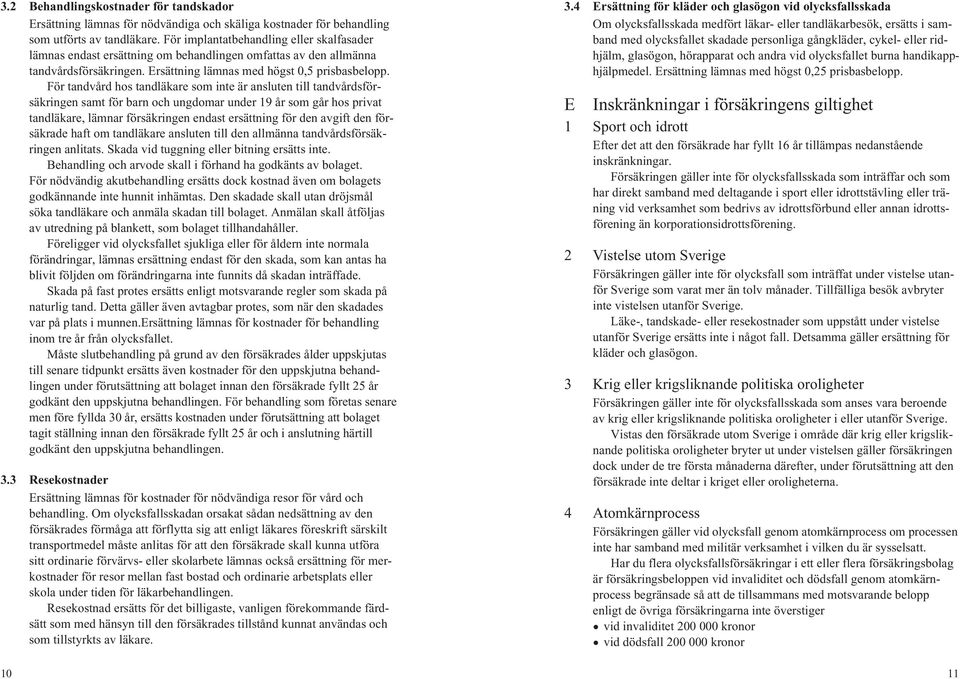 För tandvård hos tandläkare som inte är ansluten till tandvårdsförsäkringen samt för barn och ungdomar under 19 år som går hos privat tandläkare, lämnar försäkringen endast ersättning för den avgift