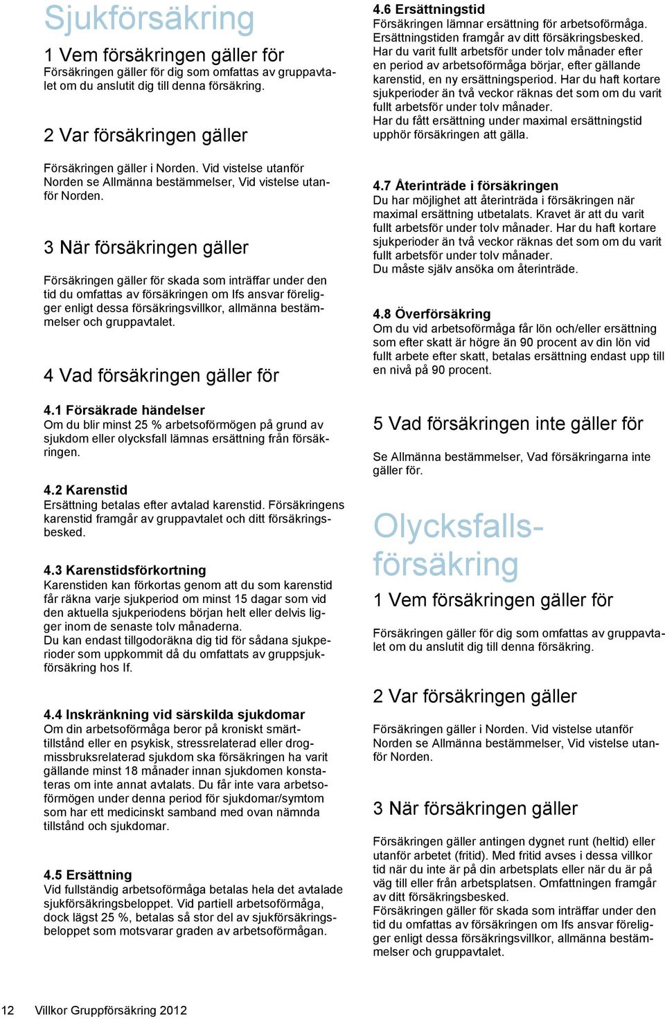 3 När försäkringen gäller Försäkringen gäller för skada som inträffar under den tid du omfattas av försäkringen om Ifs ansvar föreligger enligt dessa försäkringsvillkor, allmänna bestämmelser och