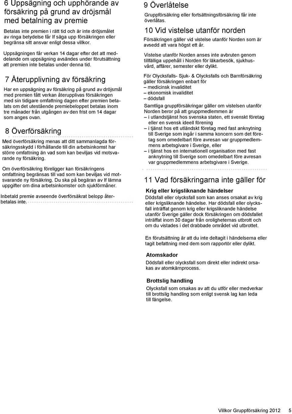 7 Återupplivning av försäkring Har en uppsägning av försäkring på grund av dröjsmål med premien fått verkan återupplivas försäkringen med sin tidigare omfattning dagen efter premien betalats om det