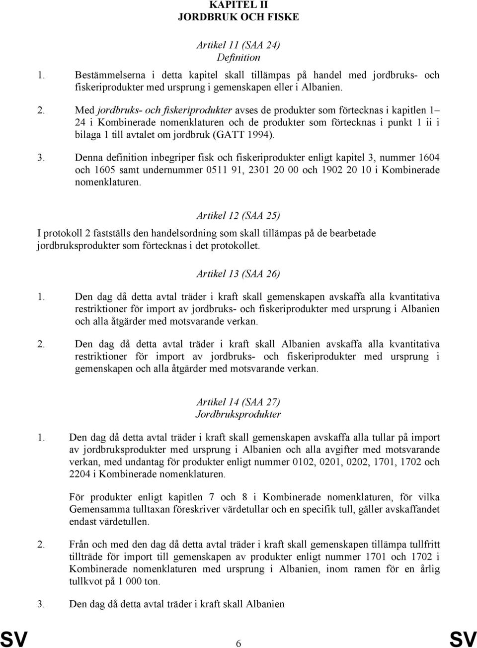 Med jordbruks- och fiskeriprodukter avses de produkter som förtecknas i kapitlen 1 24 i Kombinerade nomenklaturen och de produkter som förtecknas i punkt 1 ii i bilaga 1 till avtalet om jordbruk