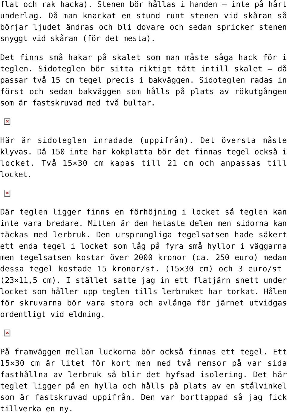 Det finns små hakar på skalet som man måste såga hack för i teglen. Sidoteglen bör sitta riktigt tätt intill skalet då passar två 15 cm tegel precis i bakväggen.