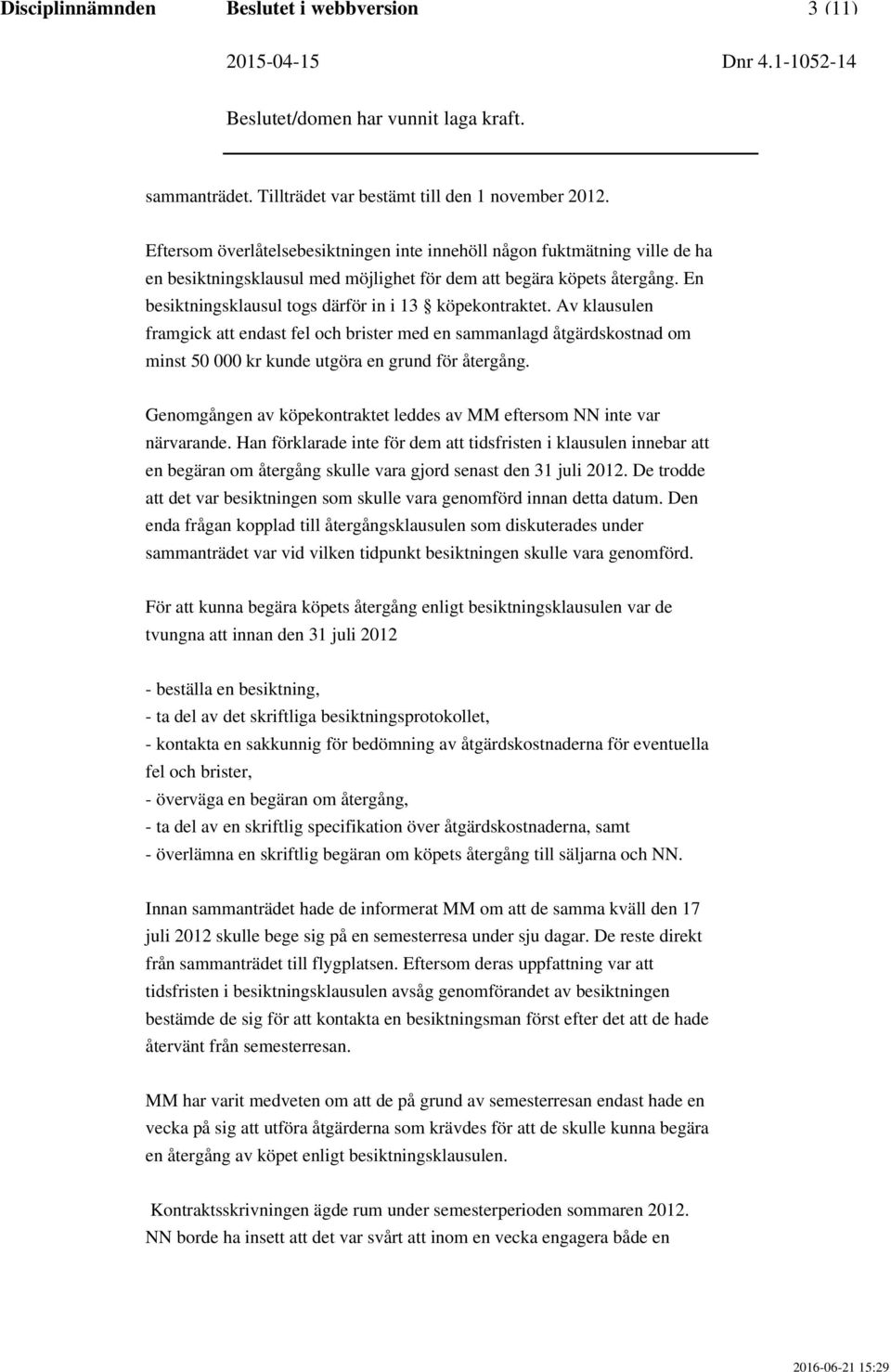 En besiktningsklausul togs därför in i 13 köpekontraktet. Av klausulen framgick att endast fel och brister med en sammanlagd åtgärdskostnad om minst 50 000 kr kunde utgöra en grund för återgång.