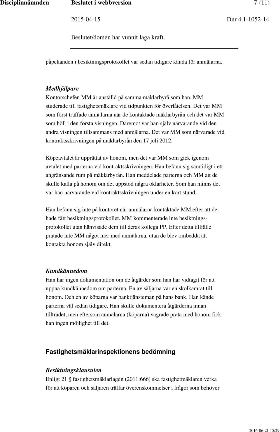 Däremot var han själv närvarande vid den andra visningen tillsammans med anmälarna. Det var MM som närvarade vid kontraktsskrivningen på mäklarbyrån den 17 juli 2012.