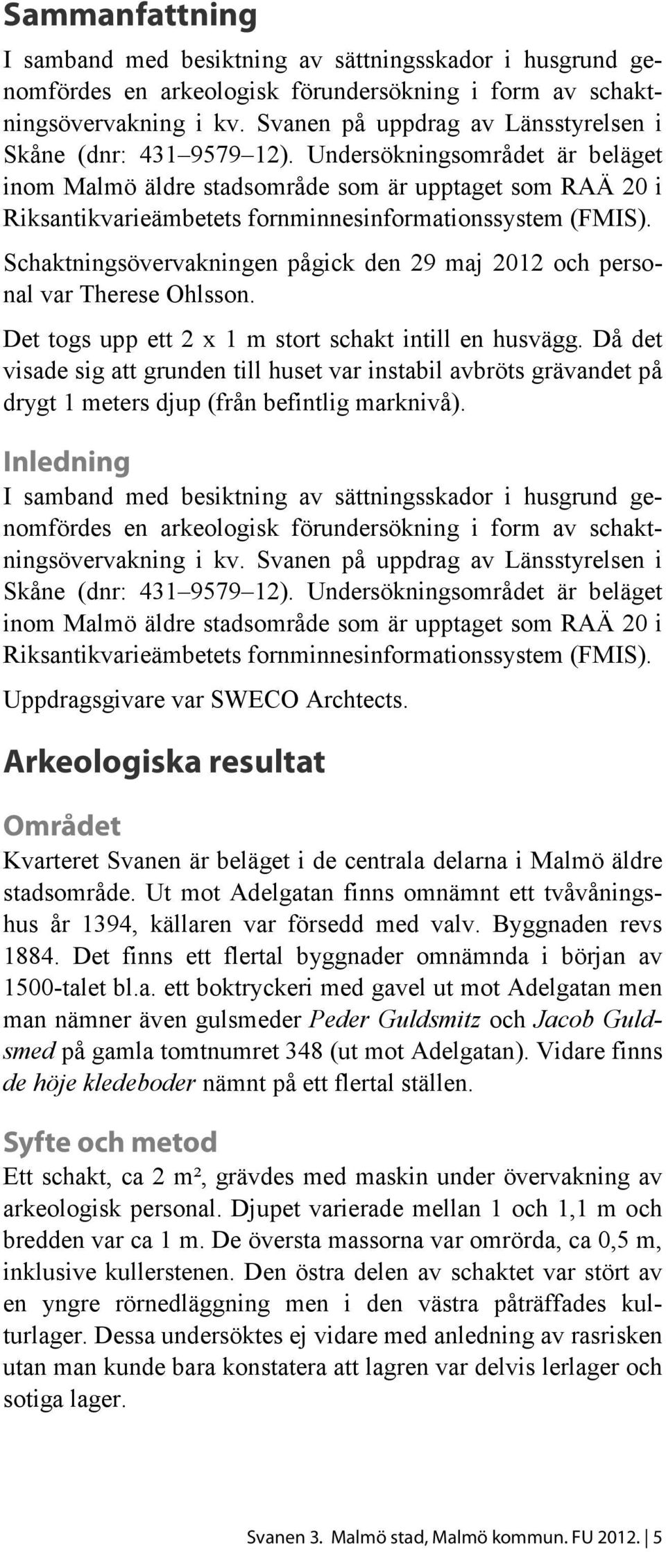 Undersökningsområdet är beläget inom Malmö äldre stadsområde som är upptaget som RAÄ 20 i Riksantikvarieämbetets fornminnesinformationssystem (FMIS).