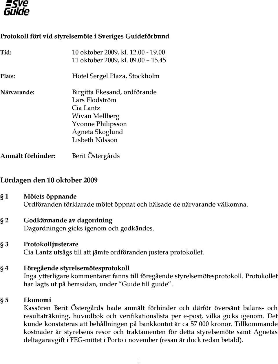 Östergårds Lördagen den 10 oktober 2009 1 Mötets öppnande Ordföranden förklarade mötet öppnat och hälsade de närvarande välkomna. 2 Godkännande av dagordning Dagordningen gicks igenom och godkändes.