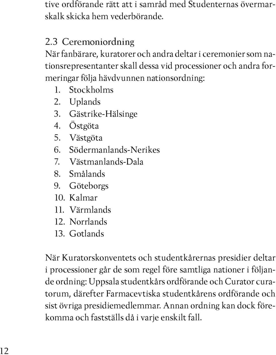 Uplands 3. Gästrike-Hälsinge 4. Östgöta 5. Västgöta 6. Södermanlands-Nerikes 7. Västmanlands-Dala 8. Smålands 9. Göteborgs 10. Kalmar 11. Värmlands 12. Norrlands 13.