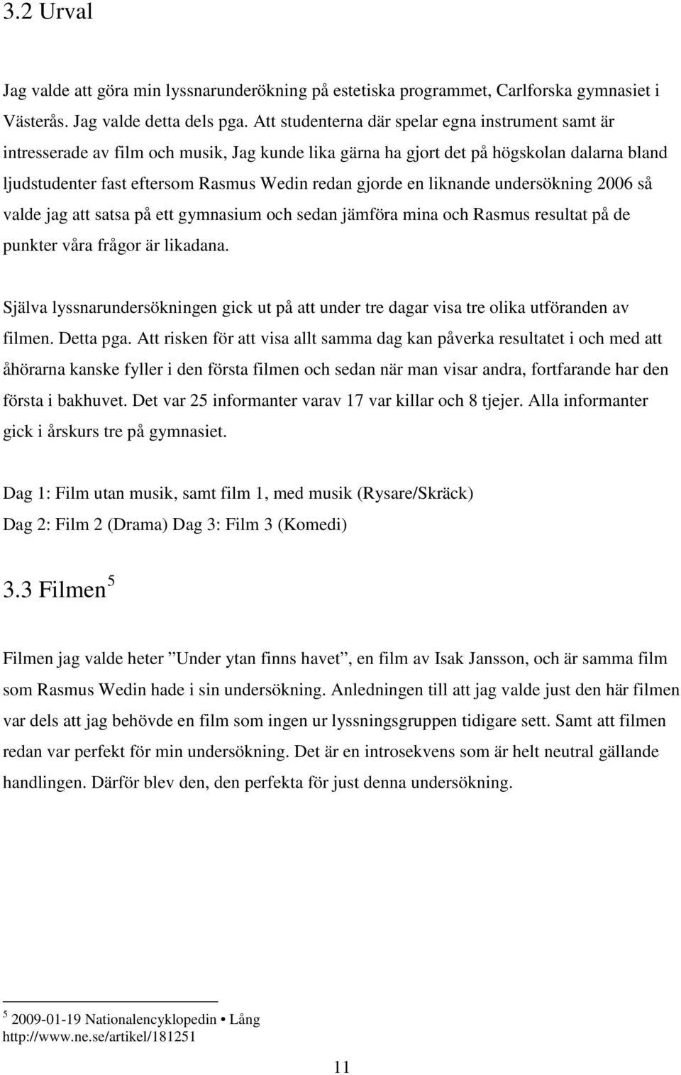en liknande undersökning 2006 så valde jag att satsa på ett gymnasium och sedan jämföra mina och Rasmus resultat på de punkter våra frågor är likadana.