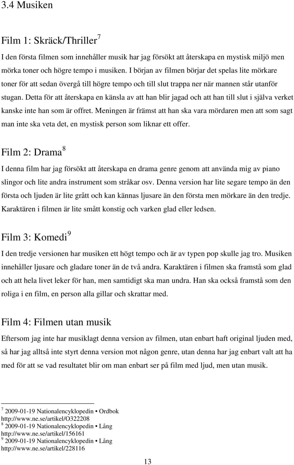 Detta för att återskapa en känsla av att han blir jagad och att han till slut i själva verket kanske inte han som är offret.
